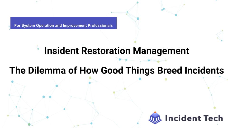 Insident Restoration Management — The Dilemma of How Good Things Breed Incidents